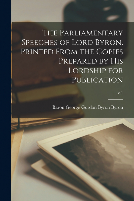 THE PARLIAMENTARY SPEECHES OF LORD BYRON. PRINTED FROM THE C