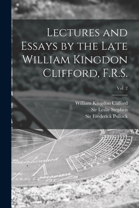 LECTURES AND ESSAYS BY THE LATE WILLIAM KINGDON CLIFFORD, F.