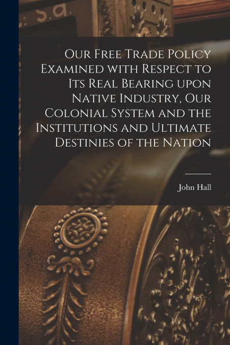 OUR FREE TRADE POLICY EXAMINED WITH RESPECT TO ITS REAL BEAR