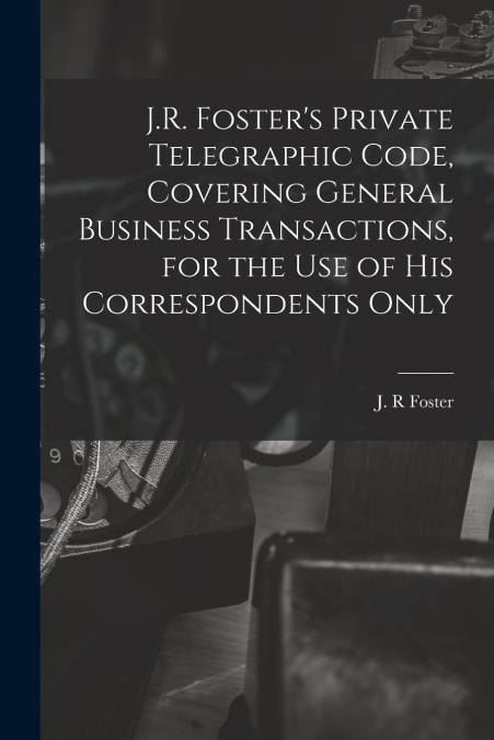 J.R. FOSTER?S PRIVATE TELEGRAPHIC CODE, COVERING GENERAL BUS
