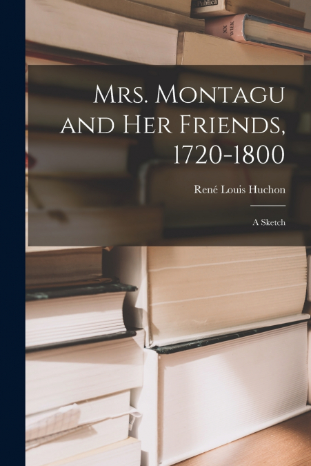 MRS. MONTAGU AND HER FRIENDS, 1720-1800, A SKETCH
