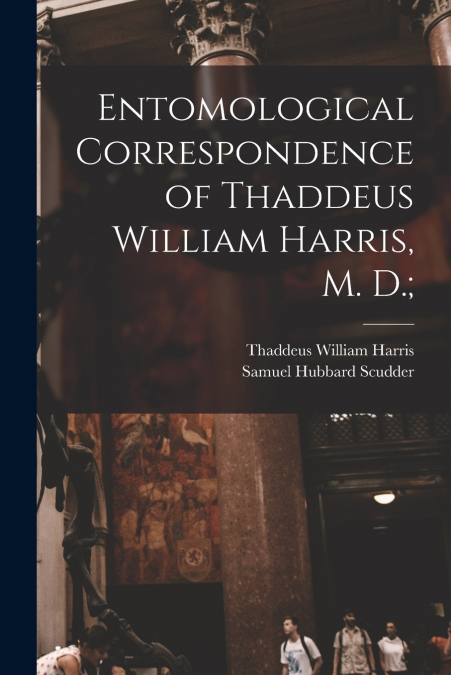ENTOMOLOGICAL CORRESPONDENCE OF THADDEUS WILLIAM HARRIS, M.
