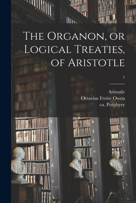 THE ORGANON, OR LOGICAL TREATIES, OF ARISTOTLE, 1