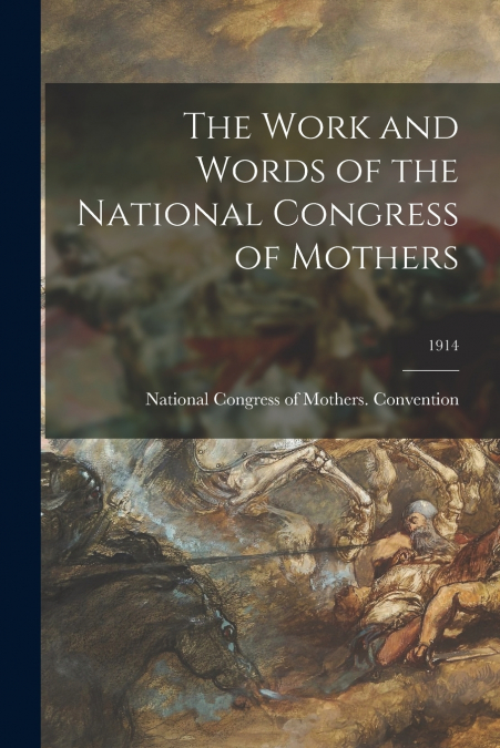 THE WORK AND WORDS OF THE NATIONAL CONGRESS OF MOTHERS, 1914
