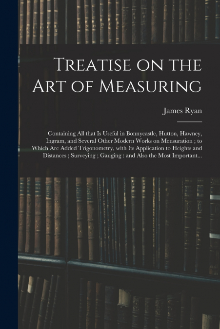 TREATISE ON THE ART OF MEASURING , CONTAINING ALL THAT IS US