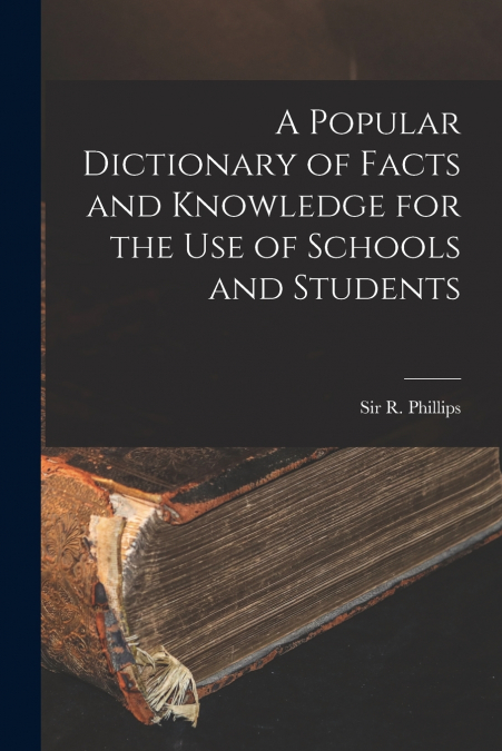 A POPULAR DICTIONARY OF FACTS AND KNOWLEDGE FOR THE USE OF S