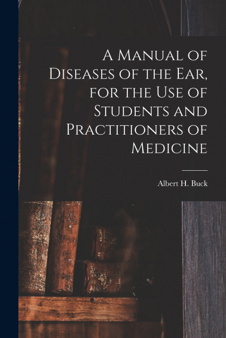 A MANUAL OF DISEASES OF THE EAR, FOR THE USE OF STUDENTS AND