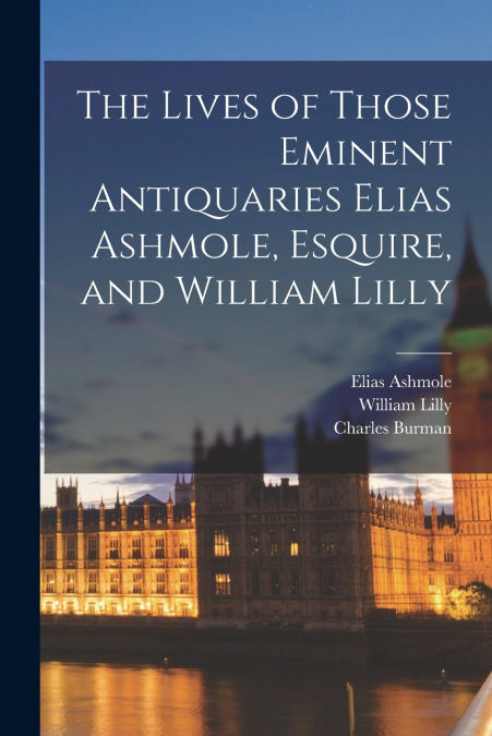 THE LIVES OF THOSE EMINENT ANTIQUARIES ELIAS ASHMOLE, ESQUIR