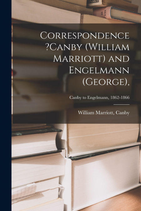 CORRESPONDENCE ?CANBY (WILLIAM MARRIOTT) AND ENGELMANN (GEOR