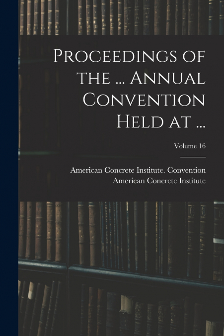 PROCEEDINGS OF THE ... ANNUAL CONVENTION HELD AT ..., VOLUME