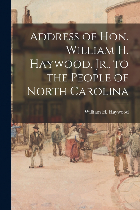 ADDRESS OF HON. WILLIAM H. HAYWOOD, JR., TO THE PEOPLE OF NO