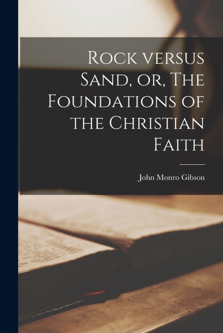 ROCK VERSUS SAND, OR, THE FOUNDATIONS OF THE CHRISTIAN FAITH
