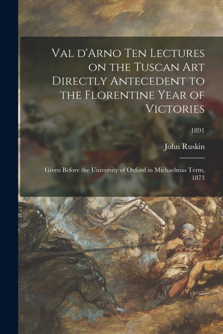 VAL D?ARNO TEN LECTURES ON THE TUSCAN ART DIRECTLY ANTECEDEN
