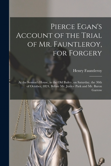 PIERCE EGAN?S ACCOUNT OF THE TRIAL OF MR. FAUNTLEROY, FOR FO