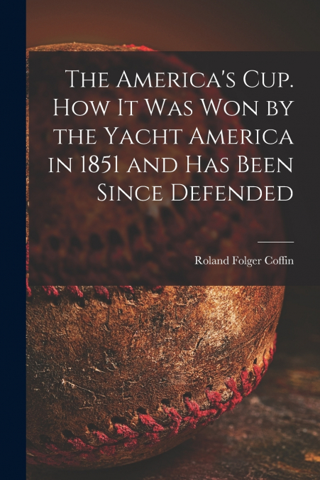 THE AMERICA?S CUP. HOW IT WAS WON BY THE YACHT AMERICA IN 18