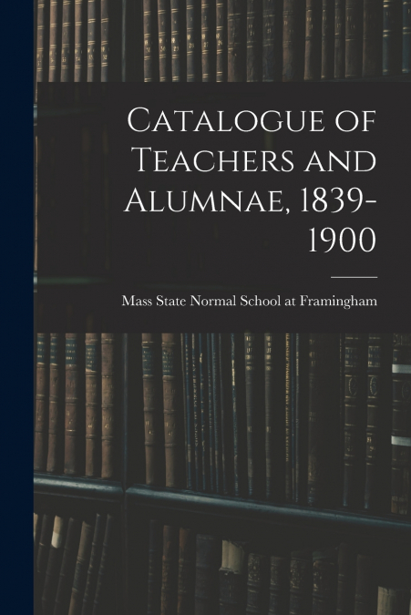 CATALOGUE OF TEACHERS AND ALUMNAE, 1839-1900
