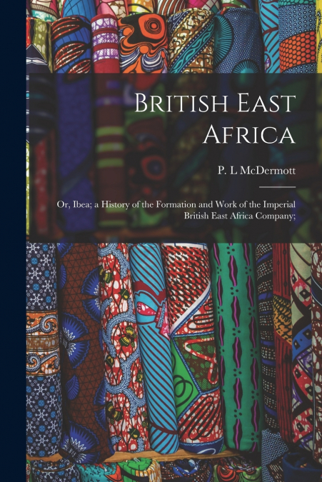 BRITISH EAST AFRICA, OR, IBEA, A HISTORY OF THE FORMATION AN