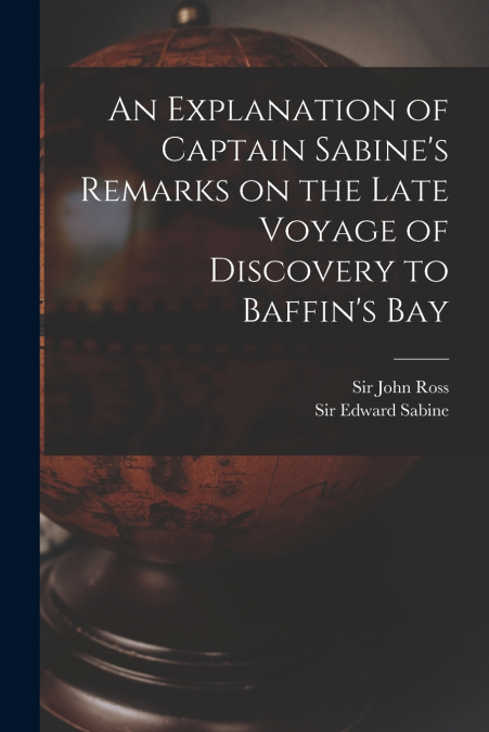 AN EXPLANATION OF CAPTAIN SABINE?S REMARKS ON THE LATE VOYAG