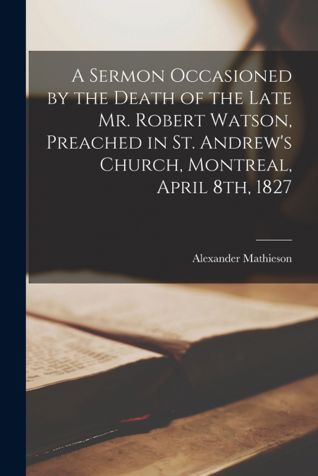 A SERMON OCCASIONED BY THE DEATH OF THE LATE MR. ROBERT WATS