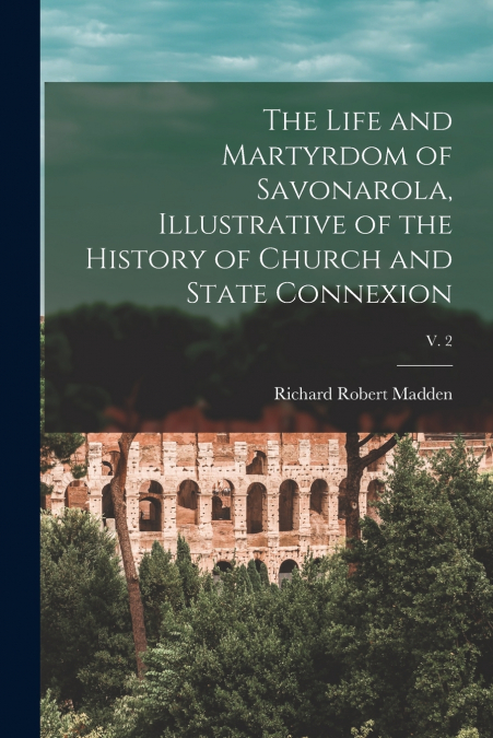 THE LIFE AND MARTYRDOM OF SAVONAROLA, ILLUSTRATIVE OF THE HI