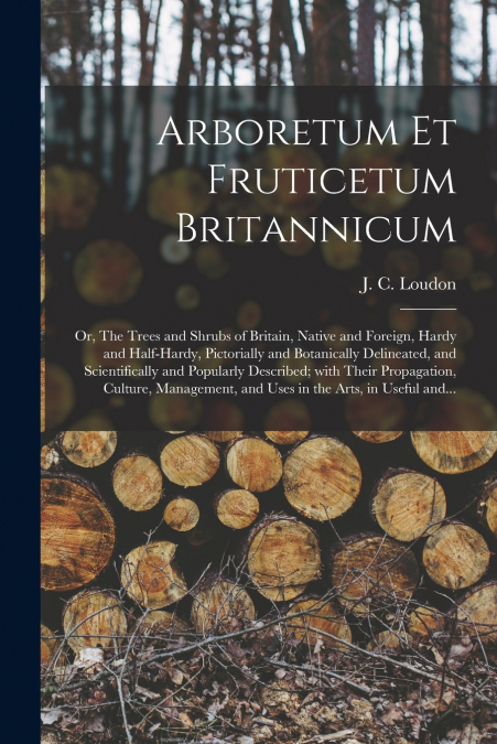 ARBORETUM ET FRUTICETUM BRITANNICUM, OR, THE TREES AND SHRUB