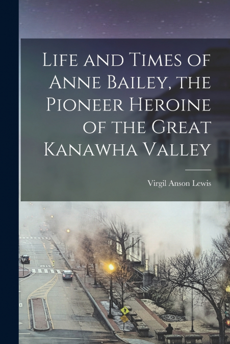 LIFE AND TIMES OF ANNE BAILEY, THE PIONEER HEROINE OF THE GR