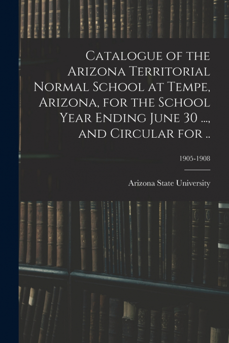 CATALOGUE OF THE ARIZONA TERRITORIAL NORMAL SCHOOL AT TEMPE,