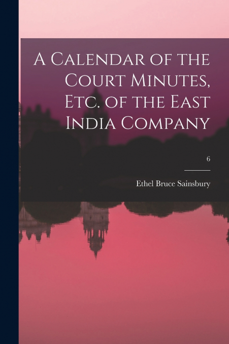 A CALENDAR OF THE COURT MINUTES, ETC. OF THE EAST INDIA COMP