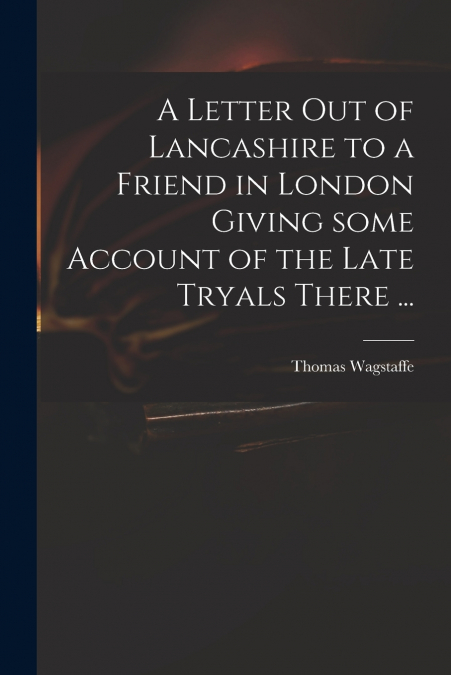 A LETTER OUT OF LANCASHIRE TO A FRIEND IN LONDON GIVING SOME