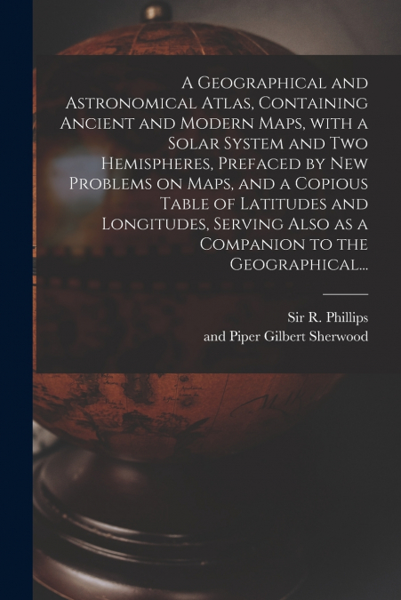 A GEOGRAPHICAL AND ASTRONOMICAL ATLAS, CONTAINING ANCIENT AN