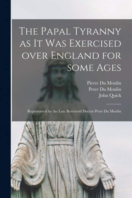 THE PAPAL TYRANNY AS IT WAS EXERCISED OVER ENGLAND FOR SOME