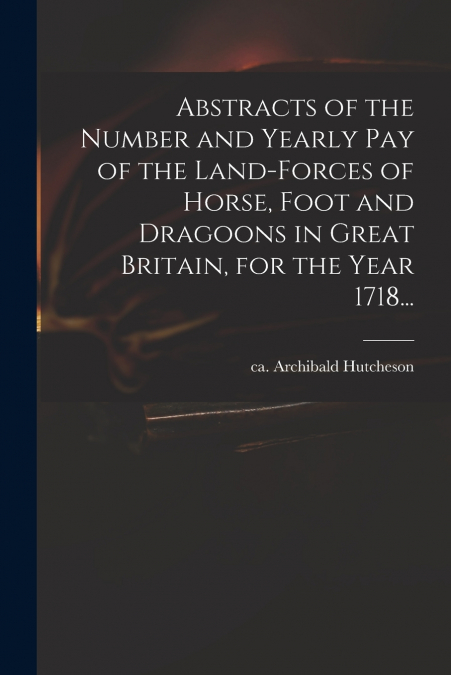 ABSTRACTS OF THE NUMBER AND YEARLY PAY OF THE LAND-FORCES OF