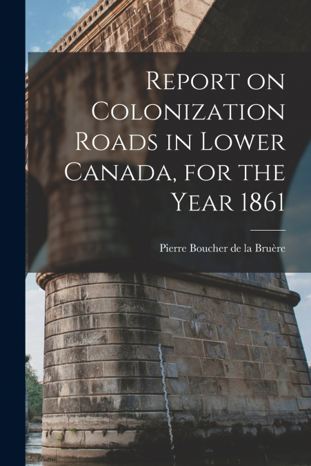 REPORT ON COLONIZATION ROADS IN LOWER CANADA, FOR THE YEAR 1