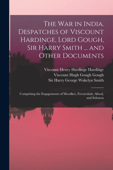 THE WAR IN INDIA. DESPATCHES OF VISCOUNT HARDINGE, LORD GOUG