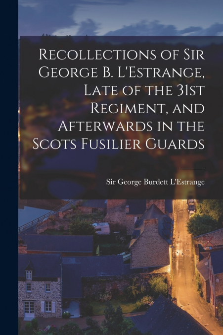 RECOLLECTIONS OF SIR GEORGE B. L?ESTRANGE, LATE OF THE 31ST