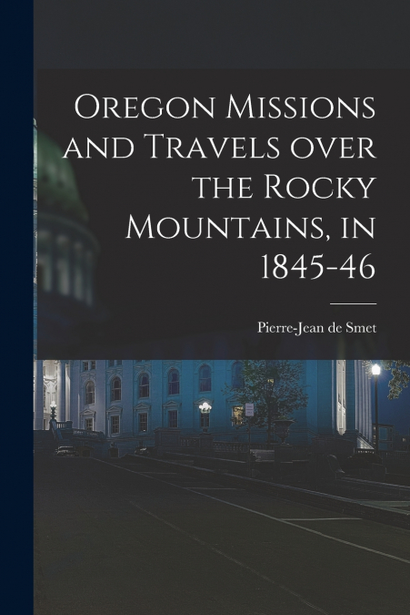 OREGON MISSIONS AND TRAVELS OVER THE ROCKY MOUNTAINS, IN 184