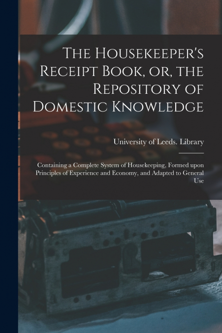 THE HOUSEKEEPER?S RECEIPT BOOK, OR, THE REPOSITORY OF DOMEST