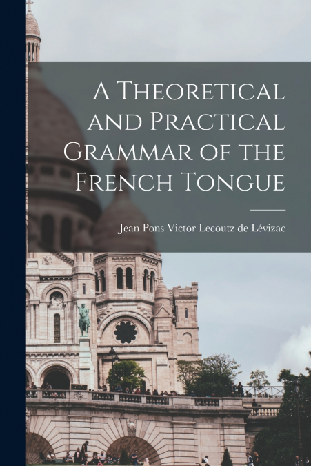 A THEORETICAL AND PRACTICAL GRAMMAR OF THE FRENCH TONGUE [MI