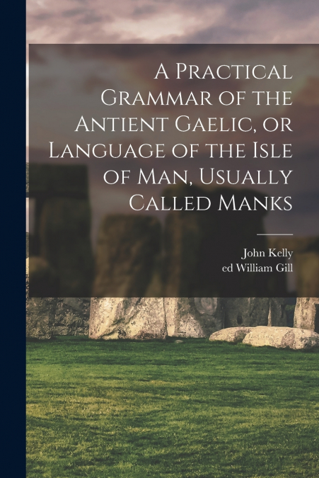 A PRACTICAL GRAMMAR OF THE ANTIENT GAELIC, OR LANGUAGE OF TH