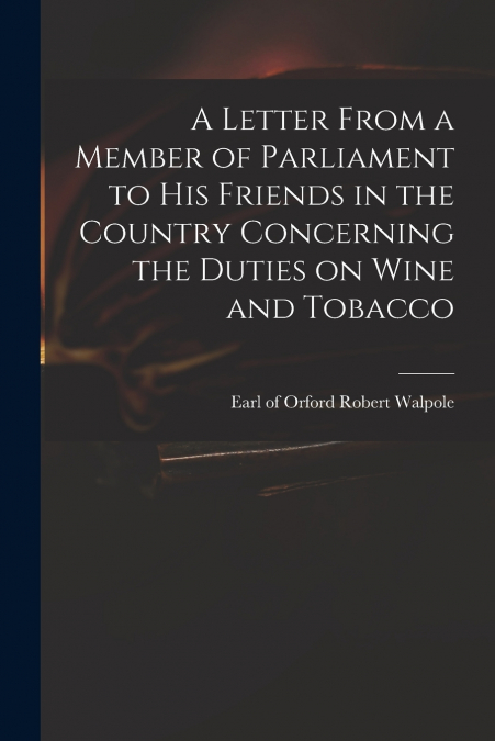 A LETTER FROM A MEMBER OF PARLIAMENT TO HIS FRIENDS IN THE C
