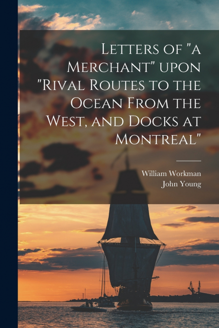 LETTERS OF 'A MERCHANT' UPON 'RIVAL ROUTES TO THE OCEAN FROM