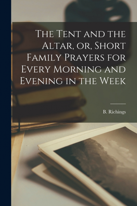 THE TENT AND THE ALTAR, OR, SHORT FAMILY PRAYERS FOR EVERY M