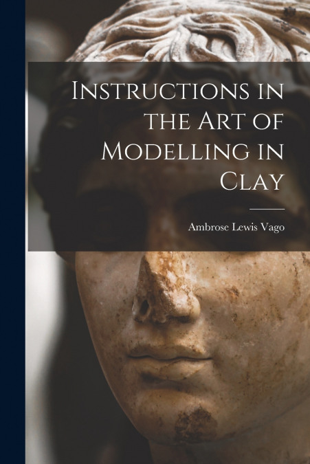 INSTRUCTIONS IN THE ART OF MODELLING IN CLAY