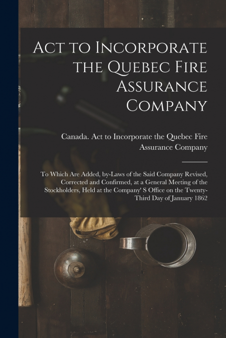 ACT TO INCORPORATE THE QUEBEC FIRE ASSURANCE COMPANY [MICROF