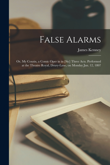 FALSE ALARMS, OR, MY COUSIN, A COMIC OPER IN IN [SIC] THREE