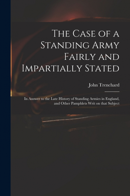 THE CASE OF A STANDING ARMY FAIRLY AND IMPARTIALLY STATED