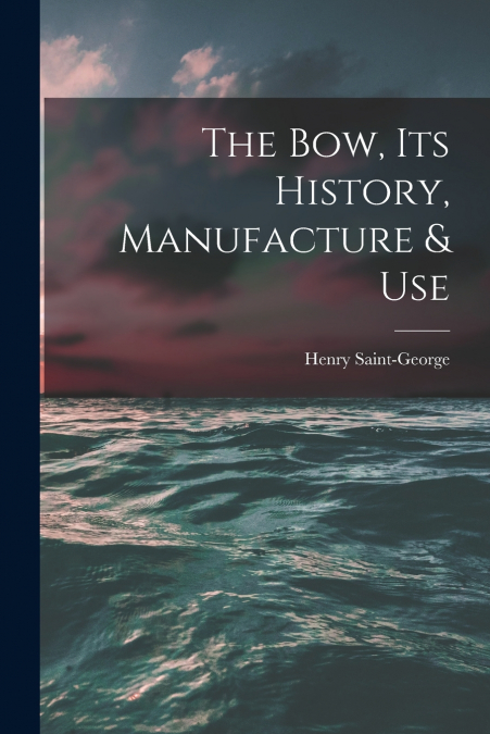 THE BOW, ITS HISTORY, MANUFACTURE & USE