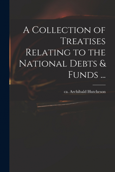 A COLLECTION OF TREATISES RELATING TO THE NATIONAL DEBTS & F