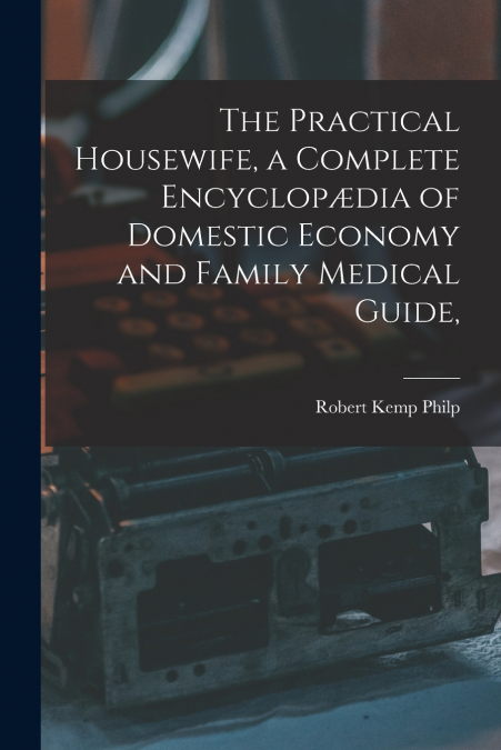 THE PRACTICAL HOUSEWIFE, A COMPLETE ENCYCLOP'DIA OF DOMESTIC