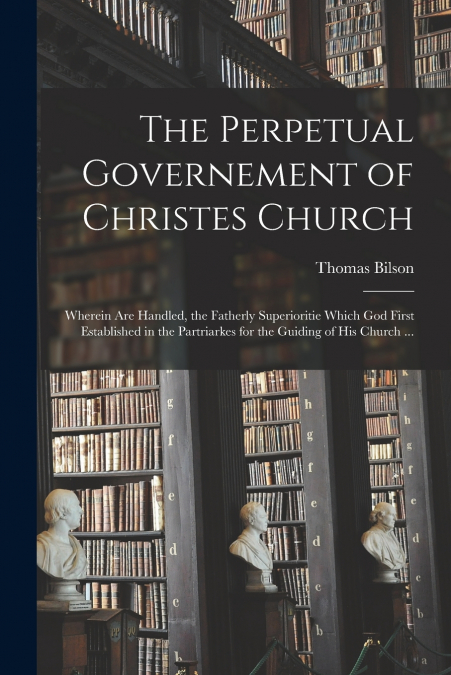 THE PERPETUAL GOVERNEMENT OF CHRISTES CHURCH